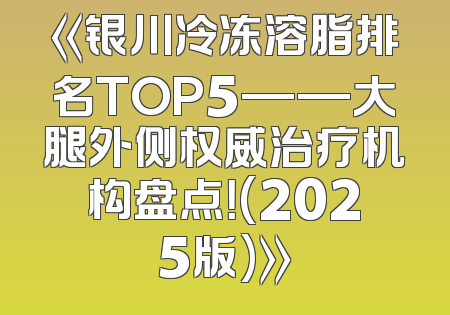 《银川冷冻溶脂排名TOP5——大腿外侧权威治疗机构盘点！(2025版)》