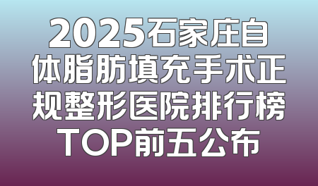 2025石家庄自体脂肪填充手术正规整形医院排行榜TOP前五公布