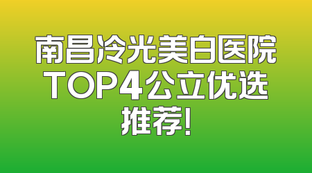 南昌冷光美白医院TOP4公立优选推荐！