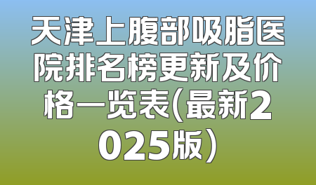 天津上腹部吸脂医院排名榜更新及价格一览表（最新2025版）