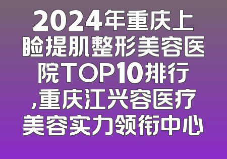 2024年重庆上睑提肌整形美容医院TOP10排行，重庆江兴容医疗美容实力领衔中心