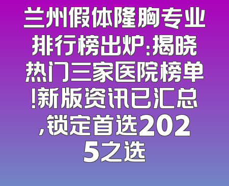 兰州假体隆胸专业排行榜出炉：揭晓热门三家医院榜单！新版资讯已汇总，锁定首选2025之选