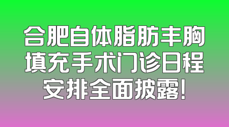 合肥自体脂肪丰胸填充手术门诊日程安排全面披露！