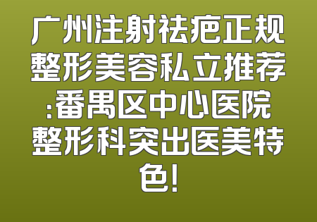 广州注射祛疤正规整形美容私立推荐：番禺区中心医院整形科突出医美特色！