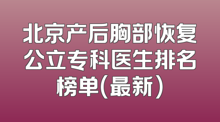 北京产后胸部恢复公立专科医生排名榜单（最新）