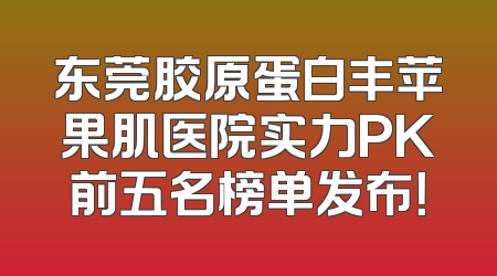 东莞胶原蛋白丰苹果肌医院实力PK前五名榜单发布！