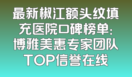 最新椒江额头纹填充医院口碑榜单：博雅美惠专家团队TOP信誉在线