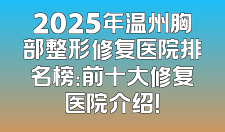 2025年温州胸部整形修复医院排名榜：前十大修复医院介绍！