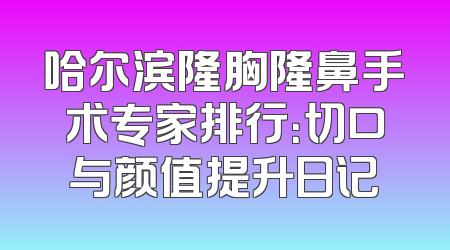 哈尔滨隆胸隆鼻手术专家排行：切口与颜值提升日记
