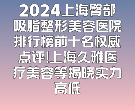 2024上海臀部吸脂整形美容医院排行榜前十名权威点评！上海久雅医疗美容等揭晓实力高低