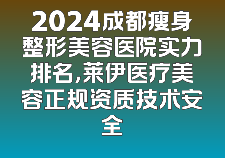 2024成都瘦身整形美容医院实力排名，莱伊医疗美容正规资质技术安全