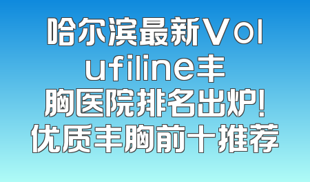 哈尔滨最新Volufiline丰胸医院排名出炉！优质丰胸前十推荐