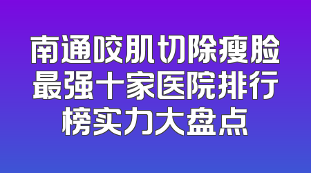 南通咬肌切除瘦脸最强十家医院排行榜实力大盘点