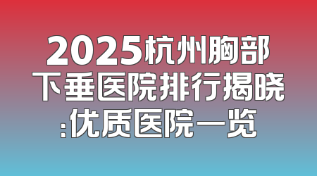 2025杭州胸部下垂医院排行揭晓：优质医院一览