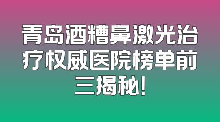 青岛酒糟鼻激光治疗权威医院榜单前三揭秘！