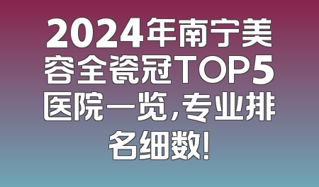 2024年南宁美容全瓷冠TOP5医院一览，专业排名细数！