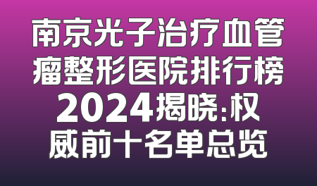 南京光子治疗血管瘤整形医院排行榜2024揭晓：权威前十名单总览