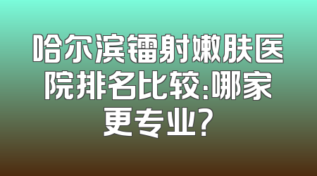哈尔滨镭射嫩肤医院排名比较：哪家更专业？