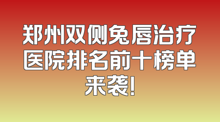 郑州双侧兔唇治疗医院排名前十榜单来袭!
