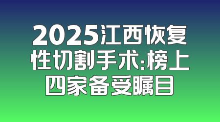 2025江西恢复性切割手术：榜上四家备受瞩目