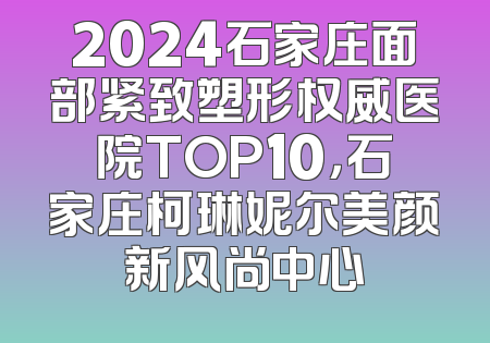 2024石家庄面部紧致塑形权威医院TOP10，石家庄柯琳妮尔美颜新风尚中心
