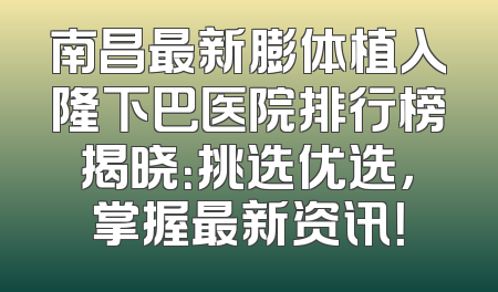 南昌最新膨体植入隆下巴医院排行榜揭晓：挑选优选，掌握最新资讯！