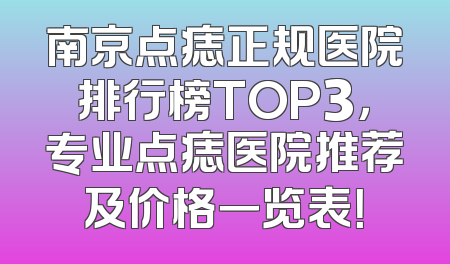南京点痣正规医院排行榜TOP3，专业点痣医院推荐及价格一览表！