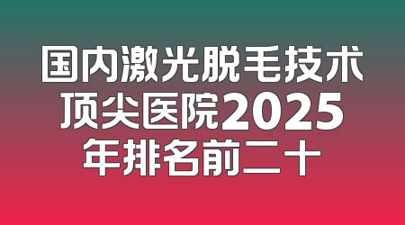 国内激光脱毛技术顶尖医院2025年排名前二十