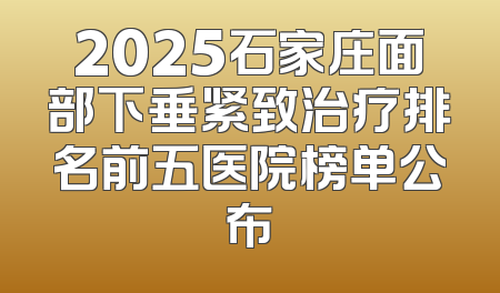 2025石家庄面部下垂紧致治疗排名前五医院榜单公布