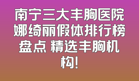 南宁三大丰胸医院娜绮丽假体排行榜盘点 精选丰胸机构！
