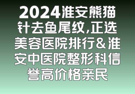 2024淮安熊猫针去鱼尾纹，正选美容医院排行&淮安中医院整形科信誉高价格亲民
