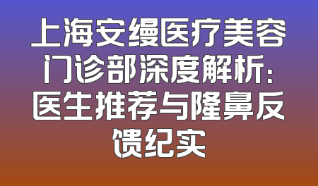 上海安缦医疗美容门诊部深度解析：医生推荐与隆鼻反馈纪实