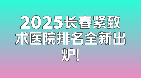 2025长春紧致术医院排名全新出炉！