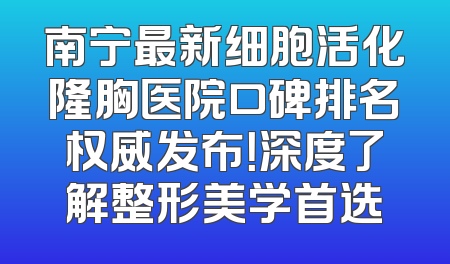 南宁最新细胞活化隆胸医院口碑排名权威发布！深度了解整形美学首选