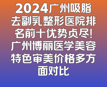 2024广州吸脂去副乳整形医院排名前十优势占尽！广州博丽医学美容特色审美价格多方面对比