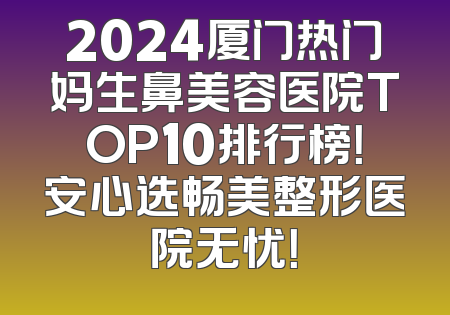 2024厦门热门妈生鼻美容医院TOP10排行榜！安心选畅美整形医院无忧！