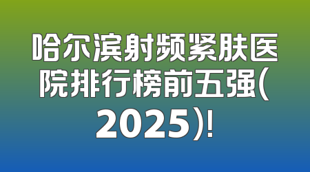 哈尔滨射频紧肤医院排行榜前五强（2025）！
