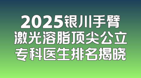 2025银川手臂激光溶脂顶尖公立专科医生排名揭晓