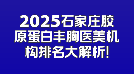 2025石家庄胶原蛋白丰胸医美机构排名大解析！