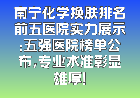 南宁化学换肤排名前五医院实力展示：五强医院榜单公布，专业水准彰显雄厚！
