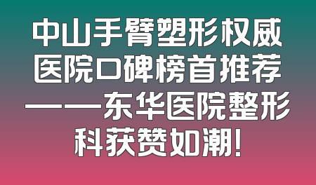 中山手臂塑形权威医院口碑榜首推荐——东华医院整形科获赞如潮！