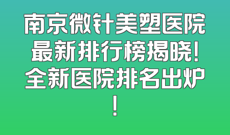 南京微针美塑医院最新排行榜揭晓！全新医院排名出炉！
