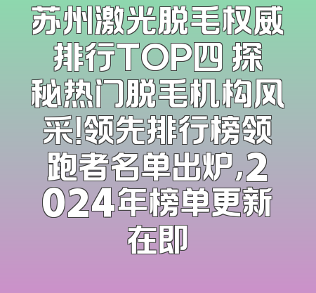苏州激光脱毛权威排行TOP四 探秘热门脱毛机构风采！领先排行榜领跑者名单出炉，2024年榜单更新在即