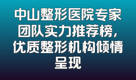 中山整形医院专家团队实力推荐榜，优质整形机构倾情呈现