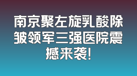 南京聚左旋乳酸除皱领军三强医院震撼来袭！