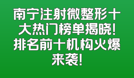 南宁注射微整形十大热门榜单揭晓！排名前十机构火爆来袭！