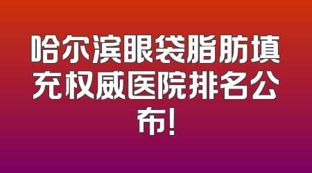哈尔滨眼袋脂肪填充权威医院排名公布！
