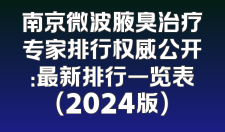 南京微波腋臭治疗专家排行权威公开：最新排行一览表（2024版）