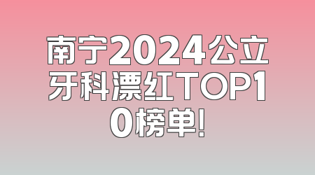 南宁2024公立牙科漂红TOP10榜单！