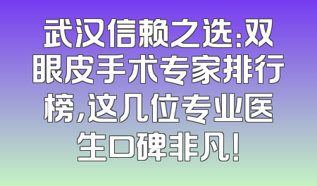 武汉信赖之选：双眼皮手术专家排行榜，这几位专业医生口碑非凡！